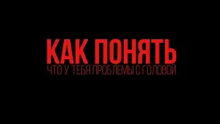 КАК ПОНЯТЬ ЧТО У ТЕБЯ ПРОБЛЕМЫ С ГОЛОВОЙ