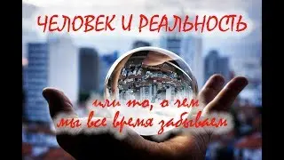 ЧЕЛОВЕК И РЕАЛЬНОСТЬ, или то, о чем мы все время забываем