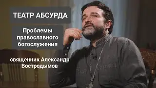 Theater of the Absurd. Problems of Orthodox Worship. Priest Alexander Vostrodymov Live!