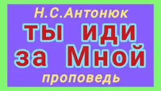 ты иди за Мной (Н.С.Антонюк, проповедь).