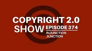 Copyright 2.0 Show - Episode 374 - Injunction Junction