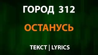 Город 312 — Останусь (Текст Lyrics)