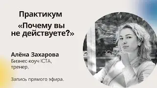 Алёна Захарова | Практикум: Почему вы не действуете?