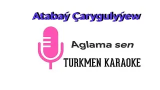 Atabaý Çarygulyýew Aglama sen minus karaoke