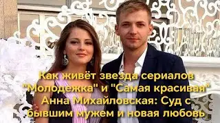 Как живёт звезда сериалов "Молодёжка" и "Самая красивая" Анна Михайловская: Суд с бывшим мужем