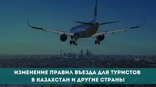 Как изменились правила въезда для туристов в Казахстан и другие страны?