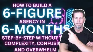 How to Build a 6-Figure Agency in 6-Months Step-By-Step Without Complexity, Confusion, & Overwhelm