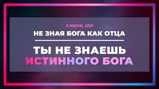 Не зная Бога как Отца, ты не знаешь истинного Бога | Виктор Томев | 5 июля, 2021