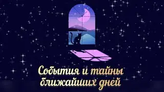СОБЫТИЯ И ТАЙНЫ БЛИЖАЙШИХ ДНЕЙ