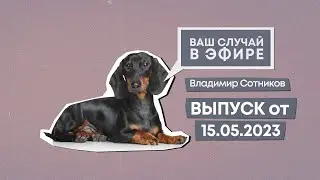 Ваш случай в эфире. Выпуск от 15.05.2023