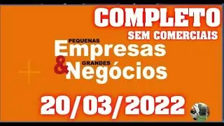 Pequenas Empresas Grandes Negocios 20/03/2022 Completo e sem comerciais