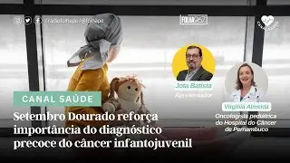 CANAL SAÚDE | SETEMBRO DOURADO REFORÇA IMPORTÂNCIA DO DIAGNÓSTICO PRECOCE DO CÂNCER INFANTOJUVENIL