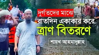 দুর্গতদের মাঝে রাতদিন একাকার করে ত্রাণ বিতরণে শায়খ আহমাদুল্লাহ