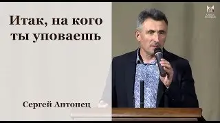 Итак, на кого ты уповаешь - Сергей Антонец