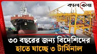 ৩০ বছরের জন্য বিদেশিদের হাতে যাচ্ছে ৩ টার্মিনাল | CTG Port | Agreement | Kalbela