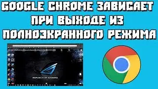 Google Chrome зависает при выходе из полноэкранного режима