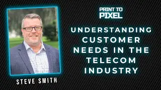 Understanding Customer Needs in the Telecom Industry with Steve Smith | Print to Pixel #17