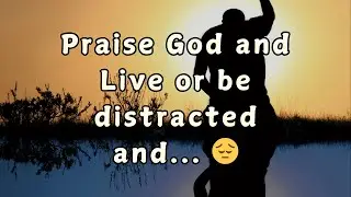 Praise God and Live or be distracted and... 😔