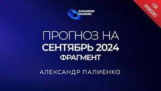 ФРАГМЕНТ «Прогноз на Сентябрь 2024 года». Александр Палиенко.