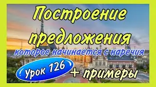 Урок 126 : ПОСТРОЕНИЕ предложения, начинающегося с НАРЕЧИЯ  + примеры