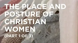The Place and Posture of Christian Women (Part 1 of 3) - 05/17/23