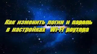 Как изменить имя пользователя и пароль при входе в настройки WI - FI роутера