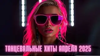 Танцевальные Новинки Апреля 2025 | Новые Хитовые Песни