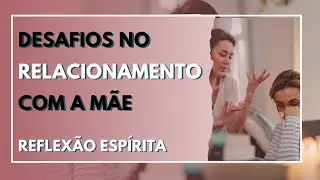 DESAFIOS NO RELACIONAMENTO COM A MÃE - REFLEXÃO ESPÍRITA