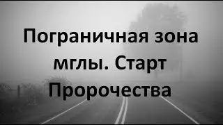 ПОГРАНИЧНАЯ ЗОНА МГЛЫ. СТАРТ. ПРОРОЧЕСТВА
