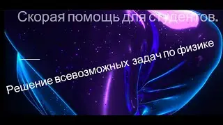 Скорая помощь для студентов. Решение всевозможных задач по физике.