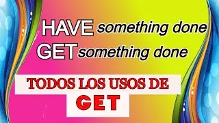 HAVE SOMETHING DONE / GET SOMETHING DONE / TODOS LOS USOS DEL VERBO GET
