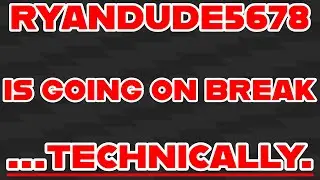 Ryandude5678 is going on break... technically.