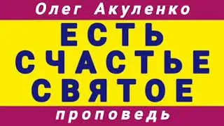 ЕСТЬ СЧАСТЬЕ СВЯТОЕ (Олег Акуленко, проповедь).