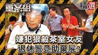 【恐怖枕邊人】嫌犯狠殺茶室女友「全家都知情」退休警竟助棄屍！？/KTV出入口「遭人為封死」3消防員無辜殉職！恐怖情人不准妻子上班竟「惡意縱火」！？《重案組》