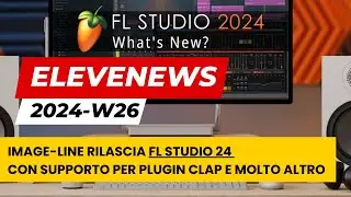 EleveNews 2024-W26 | Image-Line rilascia FL Studio 24 con supporto per plugin CLAP e molto altro