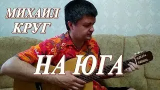 МИХАИЛ КРУГ – НА ЮГА (кавер под гитару)