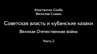 Константин Скиба, Вячеслав Славко. Советская власть и кубанские казаки. ВОВ. Часть 2.