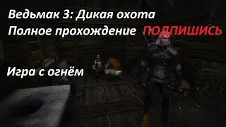 Ведьмак 3: Дикая охота . Полное прохождение: игра с огнём.
