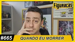 FIGURAÇAS #665: QUANDO EU MORRER