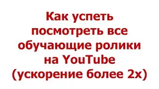 Как успеть посмотреть все обучающие ролики на YouTube (Ускорение выше 2х)