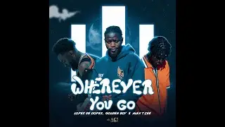 WHEREVER YOU GO - Alex T.cee, Lopez De Dopez & Golden boy