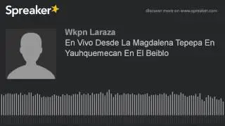 En Vivo Desde La Magdalena Tepepa En Yauhquemecan En El Beiblo (hecho con Spreaker)