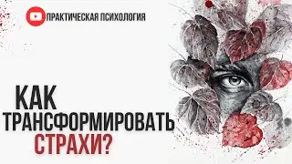 КАК ТРАНСФОРМИРОВАТЬ СТРАХИ?