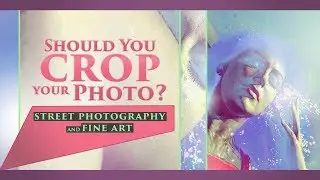 Should you Crop Your Photo? [Street Photography and Fine Art] (2018)