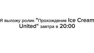 Я выложу ролик "Прохождение Ice Cream United" завтра в 20:00
