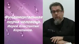 Фундаментальная порча человека. Иерей Константин Корепанов.