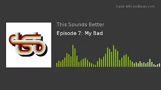 Episode 7: My Bad