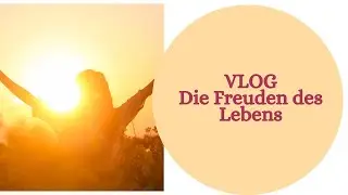 Die Freuden des Lebens VLOG