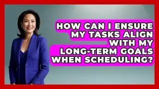 How Can I Ensure My Tasks Align with My Long-Term Goals When Scheduling? | The Time Management Pro