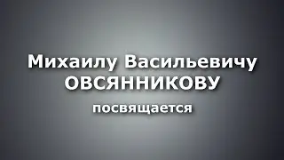 Михаилу Васильевичу Овсянникову посвящается...